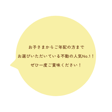 お子さまからご年配の方まで
                            お選びいただいている不動の人気No.1!
                            ぜひ一度ご賞味ください！